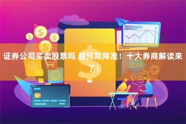 证券公司买卖股票吗 超预期降准！十大券商解读来了！