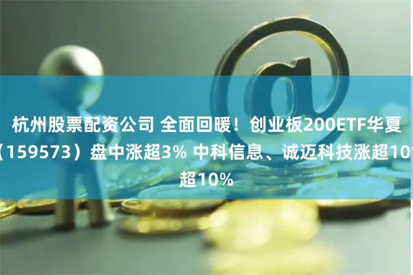 杭州股票配资公司 全面回暖！创业板200ETF华夏（159573）盘中涨超3% 中科信息、诚迈科技涨超10%