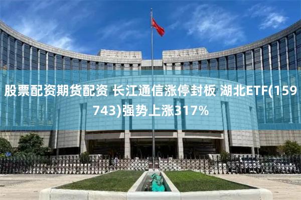 股票配资期货配资 长江通信涨停封板 湖北ETF(159743)强势上涨317%