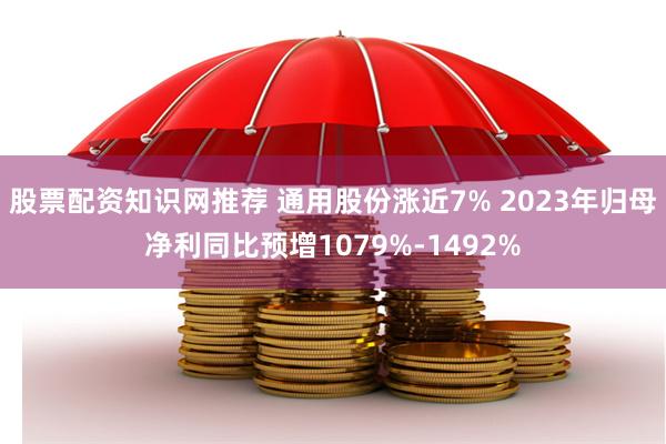 股票配资知识网推荐 通用股份涨近7% 2023年归母净利同比预增1079%-1492%