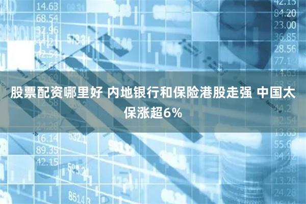 股票配资哪里好 内地银行和保险港股走强 中国太保涨超6%