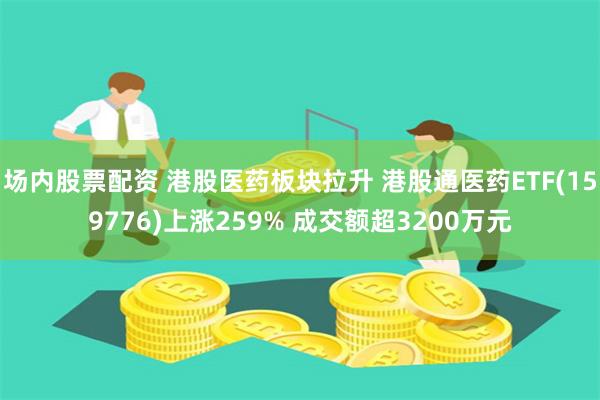 场内股票配资 港股医药板块拉升 港股通医药ETF(159776)上涨259% 成交额超3200万元