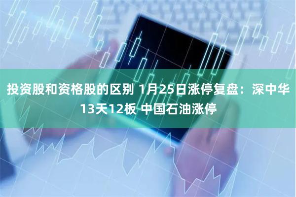 投资股和资格股的区别 1月25日涨停复盘：深中华13天12板 中国石油涨停