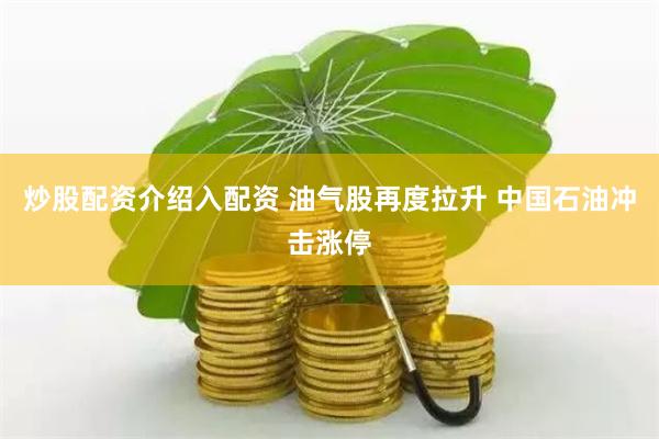 炒股配资介绍入配资 油气股再度拉升 中国石油冲击涨停