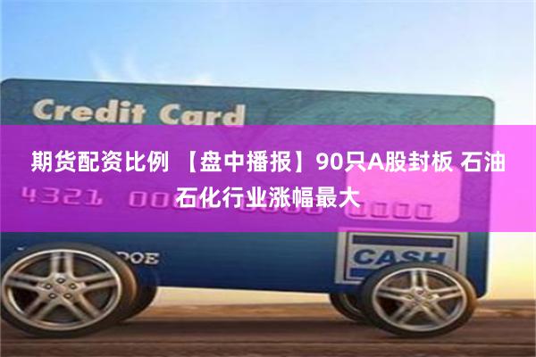 期货配资比例 【盘中播报】90只A股封板 石油石化行业涨幅最大