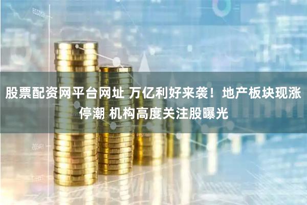 股票配资网平台网址 万亿利好来袭！地产板块现涨停潮 机构高度关注股曝光