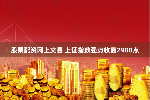 股票配资网上交易 上证指数强势收复2900点