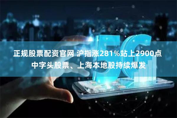 正规股票配资官网 沪指涨281%站上2900点 中字头股票、上海本地股持续爆发
