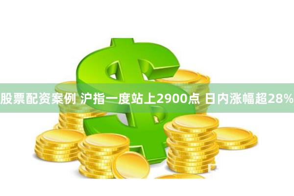 股票配资案例 沪指一度站上2900点 日内涨幅超28%