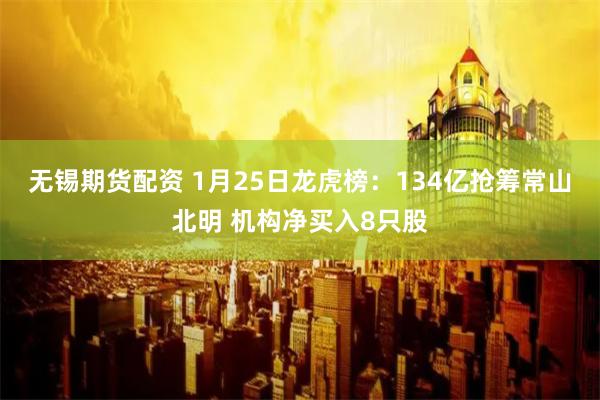 无锡期货配资 1月25日龙虎榜：134亿抢筹常山北明 机构净买入8只股