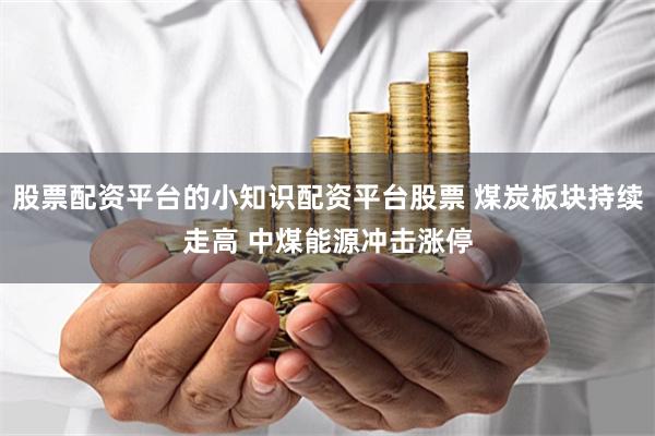 股票配资平台的小知识配资平台股票 煤炭板块持续走高 中煤能源冲击涨停