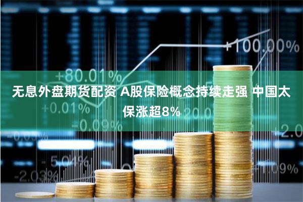 无息外盘期货配资 A股保险概念持续走强 中国太保涨超8%