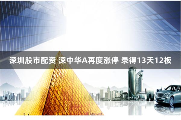 深圳股市配资 深中华A再度涨停 录得13天12板