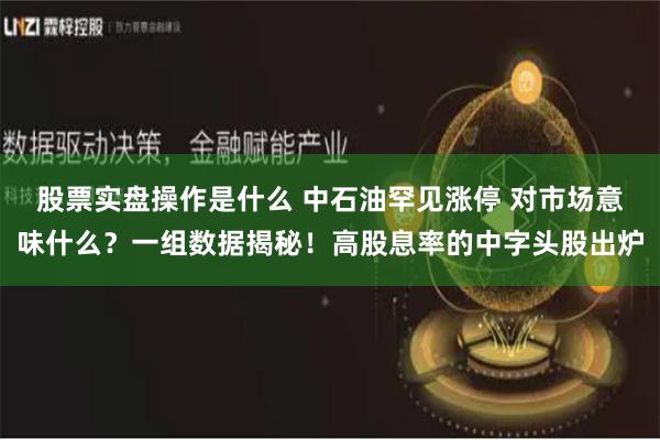 股票实盘操作是什么 中石油罕见涨停 对市场意味什么？一组数据揭秘！高股息率的中字头股出炉