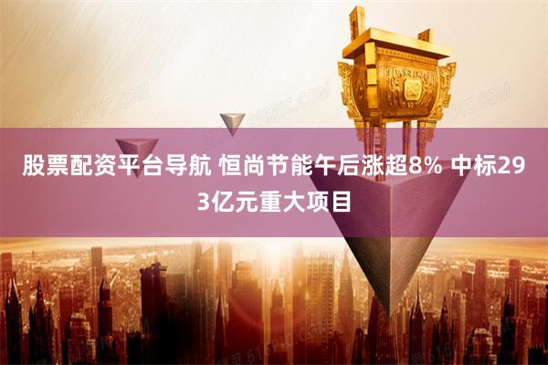 股票配资平台导航 恒尚节能午后涨超8% 中标293亿元重大项目