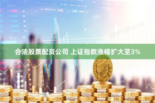 合法股票配资公司 上证指数涨幅扩大至3%