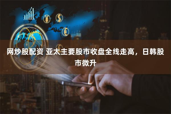 网炒股配资 亚太主要股市收盘全线走高，日韩股市微升