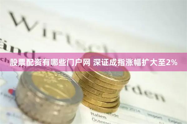 股票配资有哪些门户网 深证成指涨幅扩大至2%