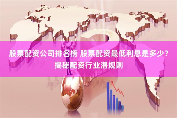 股票配资公司排名榜 股票配资最低利息是多少？揭秘配资行业潜规则