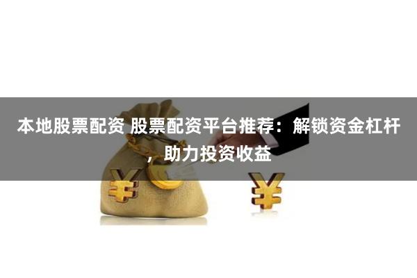 本地股票配资 股票配资平台推荐：解锁资金杠杆，助力投资收益