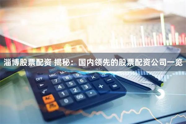 淄博股票配资 揭秘：国内领先的股票配资公司一览