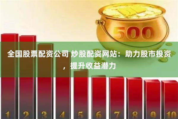 全国股票配资公司 炒股配资网站：助力股市投资，提升收益潜力