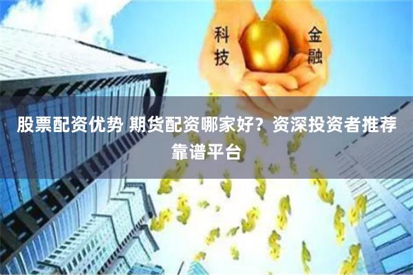 股票配资优势 期货配资哪家好？资深投资者推荐靠谱平台