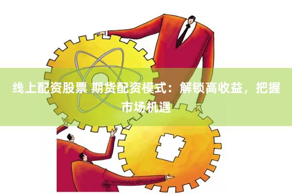 线上配资股票 期货配资模式：解锁高收益，把握市场机遇