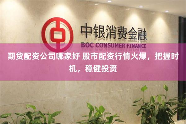 期货配资公司哪家好 股市配资行情火爆，把握时机，稳健投资