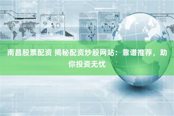 南昌股票配资 揭秘配资炒股网站：靠谱推荐，助你投资无忧