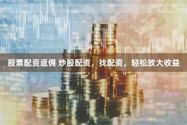 股票配资返佣 炒股配资，找配资，轻松放大收益