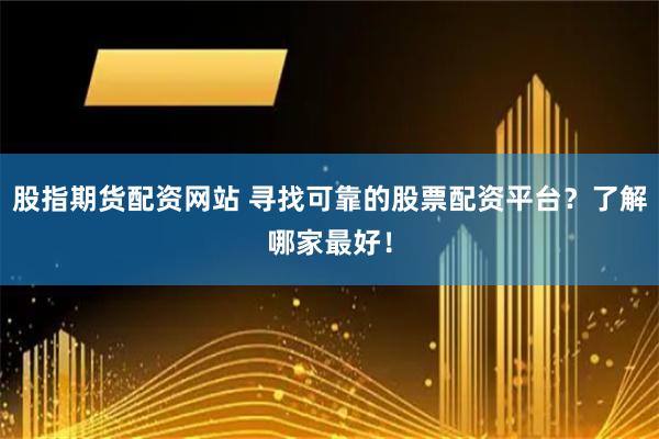 股指期货配资网站 寻找可靠的股票配资平台？了解哪家最好！