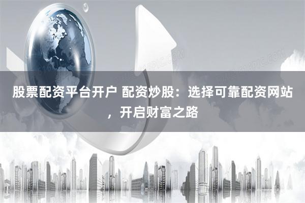 股票配资平台开户 配资炒股：选择可靠配资网站，开启财富之路