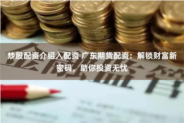 炒股配资介绍入配资 广东期货配资：解锁财富新密码，助你投资无忧
