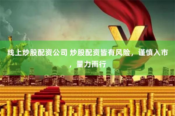 线上炒股配资公司 炒股配资皆有风险，谨慎入市，量力而行