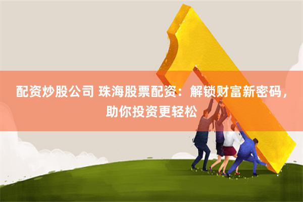 配资炒股公司 珠海股票配资：解锁财富新密码，助你投资更轻松
