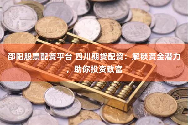 邵阳股票配资平台 四川期货配资：解锁资金潜力，助你投资致富