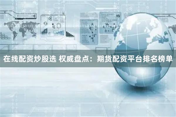 在线配资炒股选 权威盘点：期货配资平台排名榜单