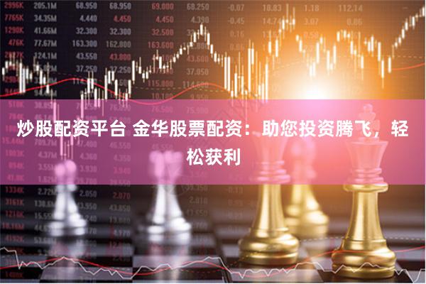 炒股配资平台 金华股票配资：助您投资腾飞，轻松获利