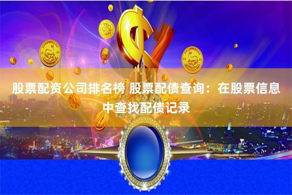 股票配资公司排名榜 股票配债查询：在股票信息中查找配债记录