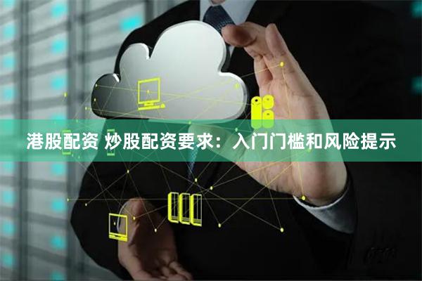 港股配资 炒股配资要求：入门门槛和风险提示