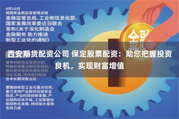 西安期货配资公司 保定股票配资：助您把握投资良机，实现财富增值