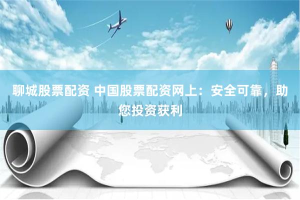 聊城股票配资 中国股票配资网上：安全可靠，助您投资获利