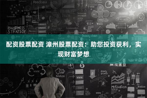 配资股票配资 漳州股票配资：助您投资获利，实现财富梦想