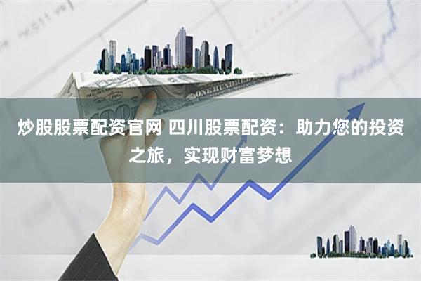 炒股股票配资官网 四川股票配资：助力您的投资之旅，实现财富梦想