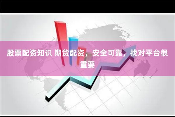 股票配资知识 期货配资，安全可靠，找对平台很重要