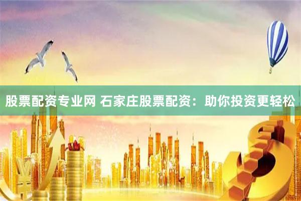 股票配资专业网 石家庄股票配资：助你投资更轻松