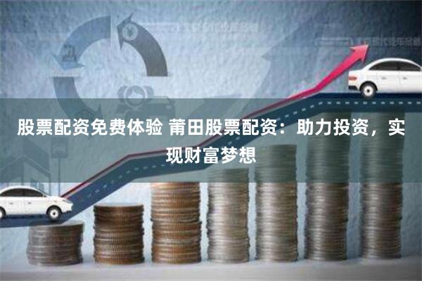 股票配资免费体验 莆田股票配资：助力投资，实现财富梦想
