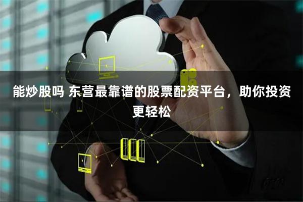 能炒股吗 东营最靠谱的股票配资平台，助你投资更轻松