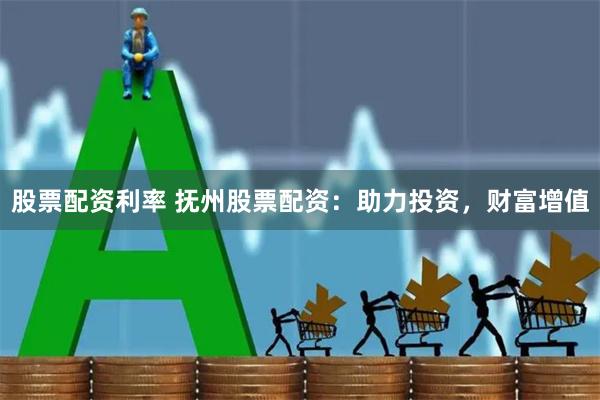 股票配资利率 抚州股票配资：助力投资，财富增值